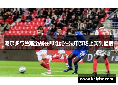 波尔多与兰斯激战在即谁能在法甲赛场上笑到最后