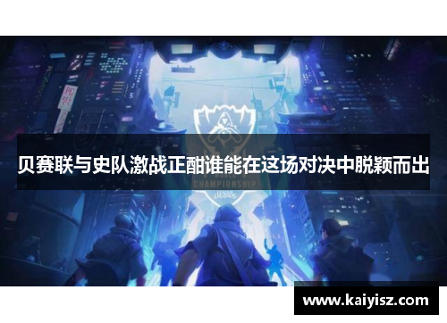 贝赛联与史队激战正酣谁能在这场对决中脱颖而出