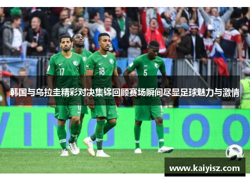 韩国与乌拉圭精彩对决集锦回顾赛场瞬间尽显足球魅力与激情