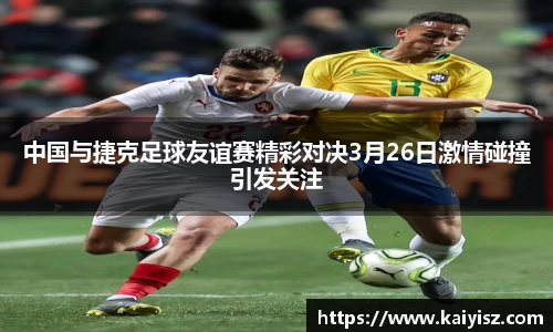 中国与捷克足球友谊赛精彩对决3月26日激情碰撞引发关注