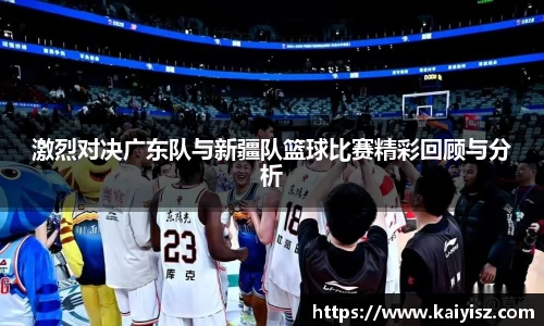 激烈对决广东队与新疆队篮球比赛精彩回顾与分析
