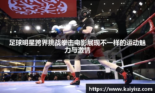 足球明星跨界挑战拳击电影展现不一样的运动魅力与激情