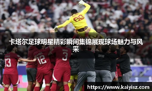 卡塔尔足球明星精彩瞬间集锦展现球场魅力与风采